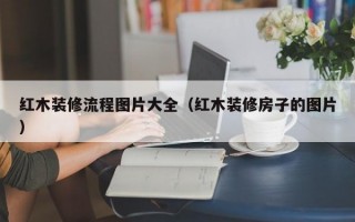 红木装修流程图片大全（红木装修房子的图片）