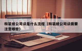 和装修公司谈是什么流程（和装修公司谈需要注意哪些）