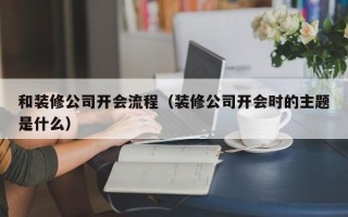 和装修公司开会流程（装修公司开会时的主题是什么）