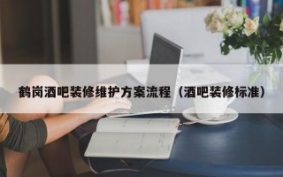 鹤岗酒吧装修维护方案流程（酒吧装修标准）