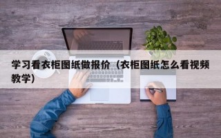 学习看衣柜图纸做报价（衣柜图纸怎么看视频教学）