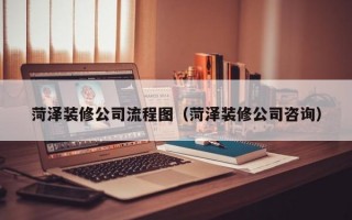 菏泽装修公司流程图（菏泽装修公司咨询）