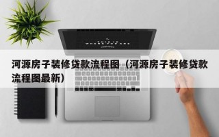 河源房子装修贷款流程图（河源房子装修贷款流程图最新）