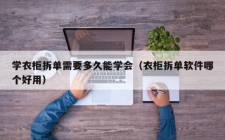 学衣柜拆单需要多久能学会（衣柜拆单软件哪个好用）