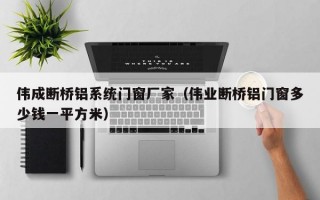 伟成断桥铝系统门窗厂家（伟业断桥铝门窗多少钱一平方米）