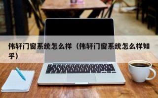 伟轩门窗系统怎么样（伟轩门窗系统怎么样知乎）