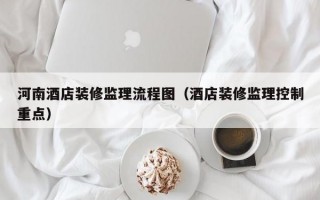 河南酒店装修监理流程图（酒店装修监理控制重点）