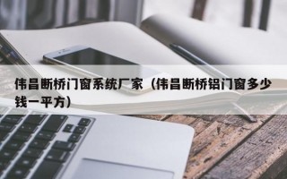 伟昌断桥门窗系统厂家（伟昌断桥铝门窗多少钱一平方）