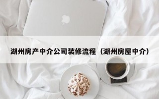 湖州房产中介公司装修流程（湖州房屋中介）