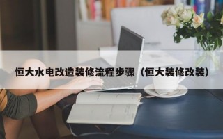 恒大水电改造装修流程步骤（恒大装修改装）