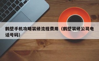 鹤壁手机攻略装修流程费用（鹤壁装修公司电话号码）