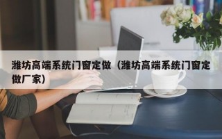 潍坊高端系统门窗定做（潍坊高端系统门窗定做厂家）