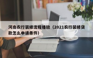 河南农行装修流程播放（2021农行装修贷款怎么申请条件）