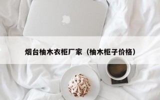 烟台柚木衣柜厂家（柚木柜子价格）