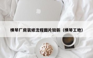 横琴厂房装修流程图片较新（横琴工地）