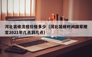 河北装修流程价格多少（河北装修时间国家规定2021年几点到几点）