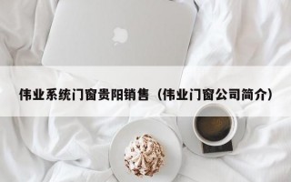 伟业系统门窗贵阳销售（伟业门窗公司简介）