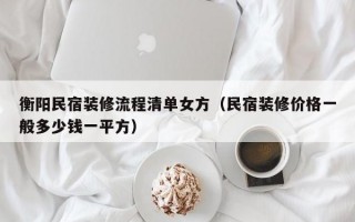 衡阳民宿装修流程清单女方（民宿装修价格一般多少钱一平方）