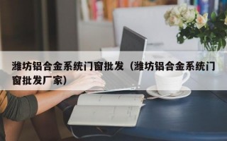 潍坊铝合金系统门窗批发（潍坊铝合金系统门窗批发厂家）