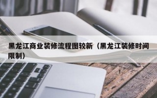 黑龙江商业装修流程图较新（黑龙江装修时间限制）