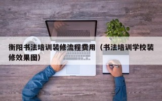 衡阳书法培训装修流程费用（书法培训学校装修效果图）