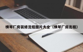 横琴厂房装修流程图片大全（横琴厂房出租）