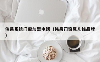 伟昌系统门窗加盟电话（伟昌门窗属几线品牌）