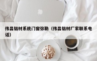 伟昌铝材系统门窗弥勒（伟昌铝材厂家联系电话）