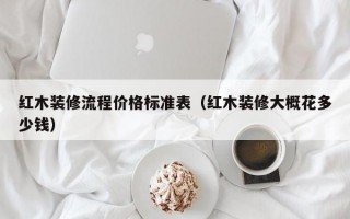 红木装修流程价格标准表（红木装修大概花多少钱）