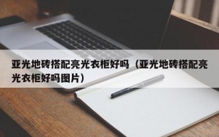 亚光地砖搭配亮光衣柜好吗（亚光地砖搭配亮光衣柜好吗图片）