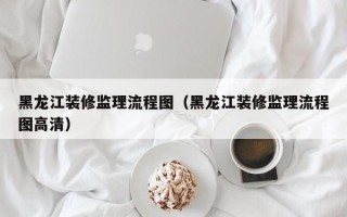 黑龙江装修监理流程图（黑龙江装修监理流程图高清）