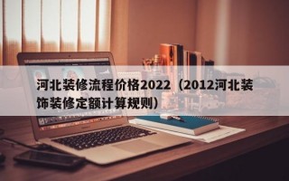 河北装修流程价格2022（2012河北装饰装修定额计算规则）