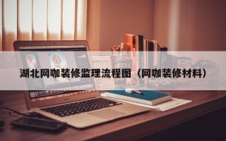 湖北网咖装修监理流程图（网咖装修材料）