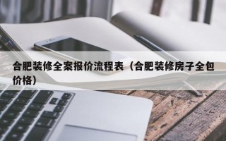 合肥装修全案报价流程表（合肥装修房子全包价格）