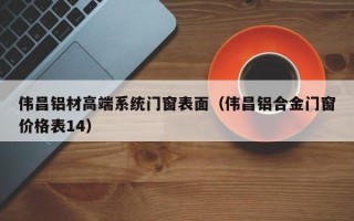 伟昌铝材高端系统门窗表面（伟昌铝合金门窗价格表14）