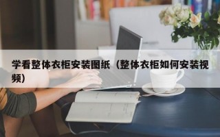 学看整体衣柜安装图纸（整体衣柜如何安装视频）