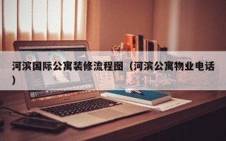 河滨国际公寓装修流程图（河滨公寓物业电话）