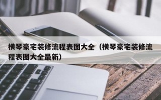 横琴豪宅装修流程表图大全（横琴豪宅装修流程表图大全最新）