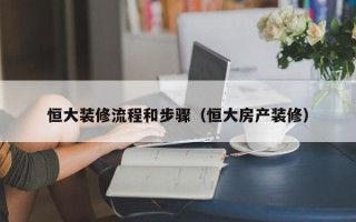 恒大装修流程和步骤（恒大房产装修）