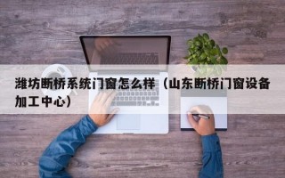 潍坊断桥系统门窗怎么样（山东断桥门窗设备加工中心）