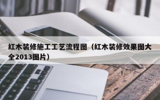 红木装修施工工艺流程图（红木装修效果图大全2013图片）