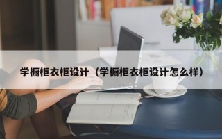 学橱柜衣柜设计（学橱柜衣柜设计怎么样）