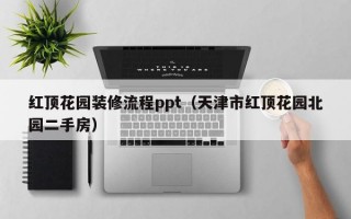 红顶花园装修流程ppt（天津市红顶花园北园二手房）