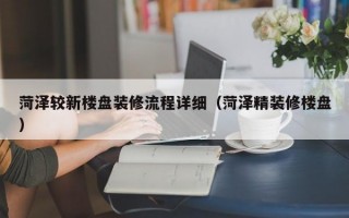 菏泽较新楼盘装修流程详细（菏泽精装修楼盘）